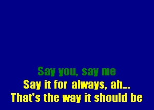 Say it f0! always. an...
That's the way it should he