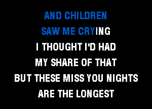 AND CHILDREN
SAW ME CRYIHG
I THOUGHT I'D HAD
MY SHARE OF THAT
BUT THESE MISS YOU NIGHTS
ARE THE LONGEST