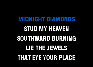 MIDNIGHT DIAMONDS
STUD MY HEAVEN
SOUTHWARD BURNING
LIE THE JEWELS

THAT EYE YOUR PLACE l