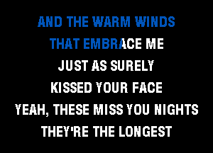 AND THE WARM WINDS
THAT EMBRACE ME
JUST AS SURELY
KISSED YOUR FACE
YEAH, THESE MISS YOU NIGHTS
THEY'RE THE LONGEST