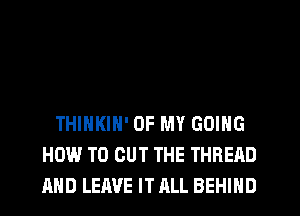 THINKIH' OF MY GOING
HOW TO OUT THE THREAD
AND LEAVE IT ALL BEHIND