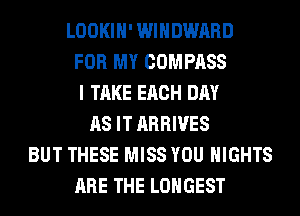 LOOKIH' WIHDWARD
FOR MY COMPASS
I TAKE EACH DAY
AS IT ARRIVES
BUT THESE MISS YOU NIGHTS
ARE THE LONGEST