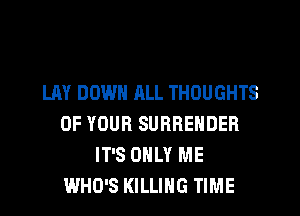 LAY DOWN ALL THOUGHTS
OF YOUR SURRENDER
IT'S ONLY ME
WHO'S KILLING TIME