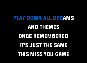 PLAY DOWN ML DREAMS
AND THEMES
ONCE REMEMBERED
IT'S JUST THE SAME
THIS MISS YOU GAME
