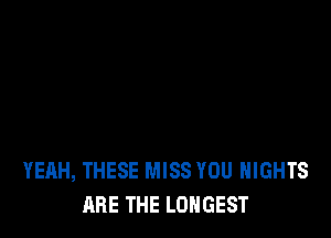 YEAH, THESE MISS YOU NIGHTS
ARE THE LONGEST