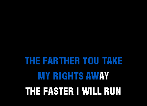 THE FARTHER YOU TAKE
MY RIGHTS AWAY
THE FASTER I WILL RUN