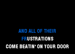 AND ALL OF THEIR
FRUSTRATIOHS
COME BEATIN' ON YOUR DOOR