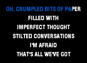 0H, CRUMPLED BITS OF PAPER
FILLED WITH
IMPERFECT THOUGHT
STILTED CONVERSATIONS
I'M AFRAID
THAT'S ALL WE'VE GOT