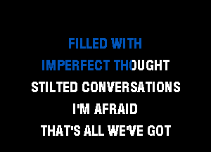 FILLED WITH
IMPERFEOT THOUGHT
STILTED CONVERSATIONS
I'M AFRAID
THAT'S ALL WE'VE GOT