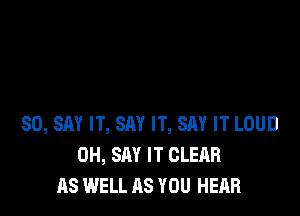 SO, SAY IT, SAY IT, SAY IT LOUD
0H, SAY IT CLEAR
AS WELL AS YOU HEAR