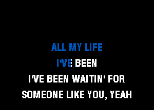 ALL MY LIFE

I'VE BEEN
I'VE BEEN WAITIH' FOR
SOMEONE LIKE YOU, YEAH