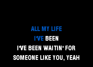 ALL MY LIFE

I'VE BEEN
I'VE BEEN WAITIH' FOR
SOMEONE LIKE YOU, YEAH