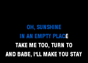 0H, SUNSHINE
IN AN EMPTY PLACE
TAKE ME TOO, TURN TO
AND BABE, I'LL MAKE YOU STAY