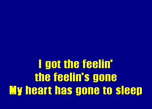 I got the feelin'
the feelin's gone
my heart has gone to sleen