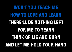 WON'T YOU TERCH ME
HOW TO LOVE AND LEARN
THERE'LL BE NOTHING LEFT
FOR ME TO YEAR
THINK OF ME AND BURN
AND LET ME HOLD YOUR HAND