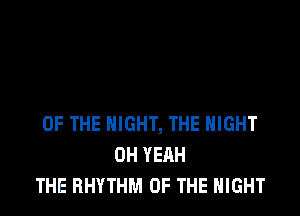 OF THE NIGHT, THE NIGHT
OH YEAH
THE RHYTHM OF THE NIGHT