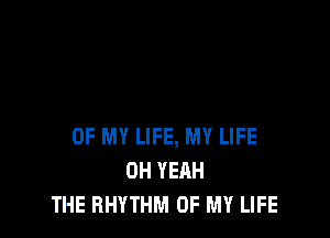 OF MY LIFE, MY LIFE
OH YEAH
THE RHYTHM OF MY LIFE