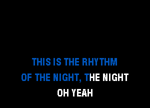 THIS IS THE RHYTHM
OF THE NIGHT, THE NIGHT
OH YEAH