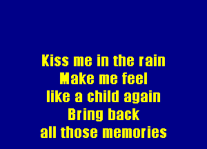 Kiss me ill the min

Make me feel
like a child again
Bring back
all those memories