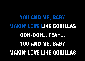 YOU AND ME, BABY
MAKIH' LOVE LIKE GORILLAS
OOH-OOH... YEAH...

.. YOU AND ME, BABY
MAKIH' LOVE LIKE GORILLAS