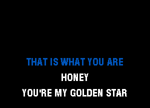 THAT IS WHAT YOU ARE
HONEY
YOU'RE MY GOLDEN STAR