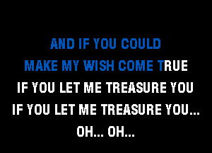 AND IF YOU COULD
MAKE MY WISH COME TRUE
IF YOU LET ME TREASURE YOU
IF YOU LET ME TREASURE YOU...
0H... 0H...