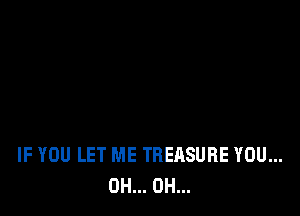 IF YOU LET ME TREASURE YOU...
0H... 0H...