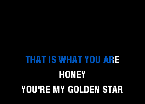 THAT IS WHAT YOU ARE
HONEY
YOU'RE MY GOLDEN STAR