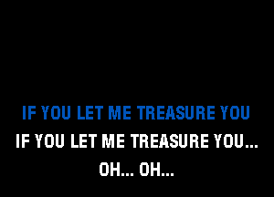 IF YOU LET ME TREASURE YOU
IF YOU LET ME TREASURE YOU...
0H... 0H...
