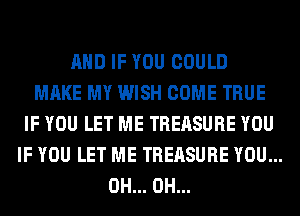 AND IF YOU COULD
MAKE MY WISH COME TRUE
IF YOU LET ME TREASURE YOU
IF YOU LET ME TREASURE YOU...
0H... 0H...