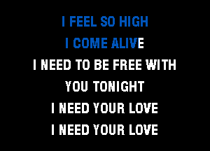 I FEEL 80 HIGH
I COME ALIVE
I NEED TO BE FREE WITH
YOU TONIGHT
I NEED YOUR LOVE

I NEED YOUR LOVE l