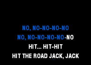 H0, NO-NO-NO-HO

H0, NO-NO-HO-HO-HO
HIT... HlT-HIT
HIT THE ROAD JACK, JACK