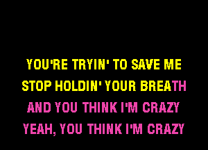 YOU'RE TRYIH' TO SAVE ME
STOP HOLDIH' YOUR BREATH
AND YOU THINK I'M CRAZY
YEAH, YOU THINK I'M CRAZY