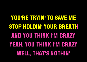 YOU'RE TRYIH' TO SAVE ME
STOP HOLDIH' YOUR BREATH
AND YOU THINK I'M CRAZY
YEAH, YOU THINK I'M CRAZY
WELL, THAT'S HOTHlH'