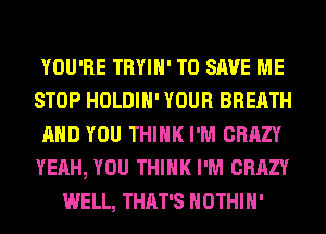 YOU'RE TRYIH' TO SAVE ME
STOP HOLDIH' YOUR BREATH
AND YOU THINK I'M CRAZY
YEAH, YOU THINK I'M CRAZY
WELL, THAT'S HOTHlH'