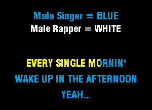 Male Singer BLUE
Male Rapper WHITE

EVERY SINGLE MORHIH'
WAKE UP IN THE AFTERNOON
YEAH...