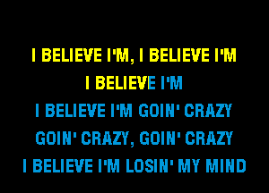 I BELIEVE I'M, I BELIEVE I'M
I BELIEVE I'M
I BELIEVE I'M GOIII' CRAZY
GOIII' CRAZY, GOIII' CRAZY
I BELIEVE I'M LOSIII' MY MIND
