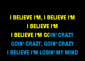 I BELIEVE I'M, I BELIEVE I'M
I BELIEVE I'M
I BELIEVE I'M GOIII' CRAZY
GOIII' CRAZY, GOIII' CRAZY
I BELIEVE I'M LOSIII' MY MIND