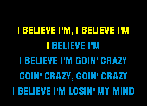 I BELIEVE I'M, I BELIEVE I'M
I BELIEVE I'M
I BELIEVE I'M GOIII' CRAZY
GOIII' CRAZY, GOIII' CRAZY
I BELIEVE I'M LOSIII' MY MIND