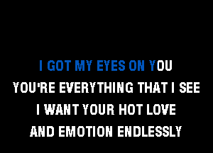 I GOT MY EYES ON YOU
YOU'RE EVERYTHING THAT I SEE
I WANT YOUR HOT LOVE
AND EMOTIOH EHDLESSLY