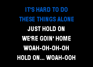 IT'S HARD TO DO
THESE THINGS ALONE
JUST HOLD 0
WE'RE GOIN' HOME
WOAH-DH-OH-OH

HOLD 0... WOAH-OOH l