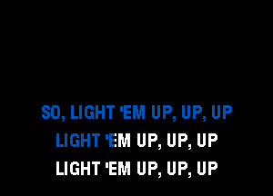 SO, LIGHT 'EM UP, UP, UP
LIGHT 'EM UP, UP, UP
LIGHT 'EM UP, UP, UP