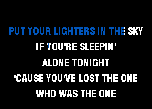 PUT YOUR LIGHTERS IN THE SKY
IF YOU'RE SLEEPIH'
ALONE TONIGHT
'CAUSE YOU'VE LOST THE ONE
WHO WAS THE ONE