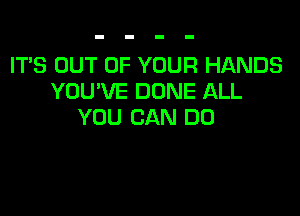 IT'S OUT OF YOUR HANDS
YOU'VE DONE ALL

YOU CAN DO