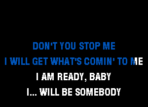 DON'T YOU STOP ME
I WILL GET WHAT'S COMIH' TO ME
I AM READY, BABY
I... WILL BE SOMEBODY
