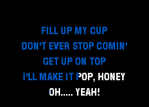 FILL UP MY CUP
DON'T EVER STOP COMIH'

GET UP ON TOP
I'LL MAKE IT POP, HONEY
0H ..... YEAH!