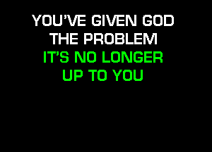 YOUVE GIVEN GOD
THE PROBLEM
IT'S NO LONGER
UP TO YOU