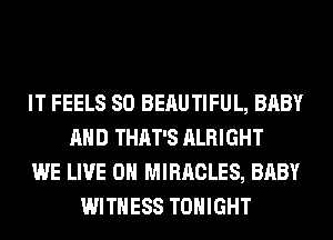 IT FEELS SO BEAUTIFUL, BABY
AND THAT'S ALRIGHT
WE LIVE ON MIRACLES, BABY
WITNESS TONIGHT