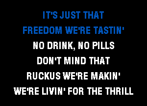 IT'S JUST THAT
FREEDOM WE'RE TASTIH'
H0 DRINK, H0 PILLS
DON'T MIND THAT
BUCKUS WE'RE MAKIH'
WE'RE LIVIH' FOR THE THRILL