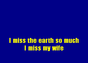 I miss the earth so much
I miss my wife